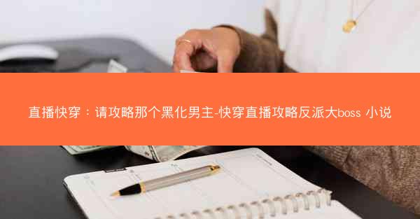 直播快穿：请攻略那个黑化男主-快穿直播攻略反派大boss 小说