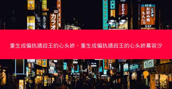重生成偏执摄政王的心头娇、重生成偏执摄政王的心头娇幕容汐
