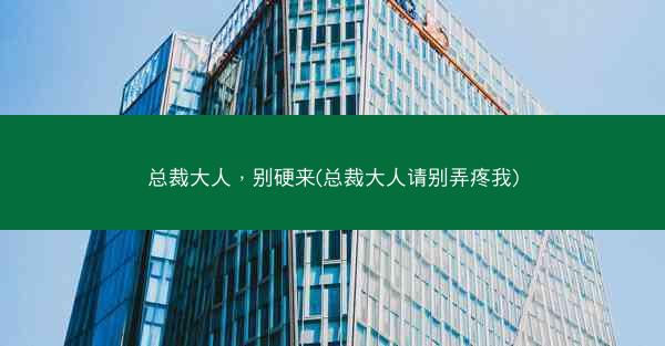 总裁大人，别硬来(总裁大人请别弄疼我)