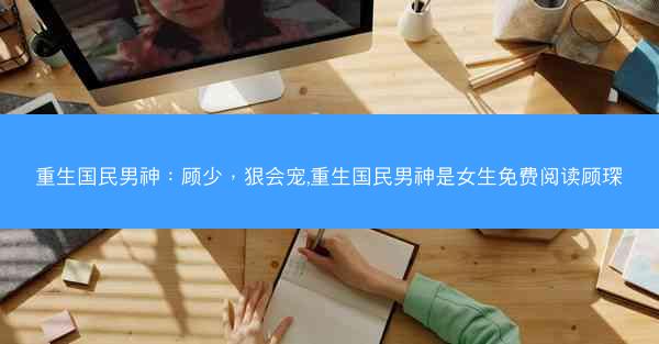 重生国民男神：顾少，狠会宠,重生国民男神是女生免费阅读顾琛
