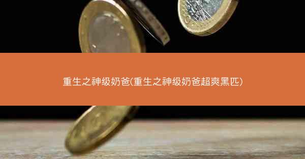 重生之神级奶爸(重生之神级奶爸超爽黑匹)