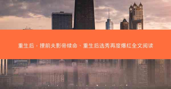 重生后，撩前夫影帝续命、重生后选秀再度爆红全文阅读