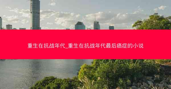 重生在抗战年代_重生在抗战年代最后癌症的小说