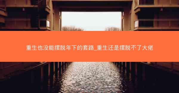 重生也没能摆脱年下的套路_重生还是摆脱不了大佬
