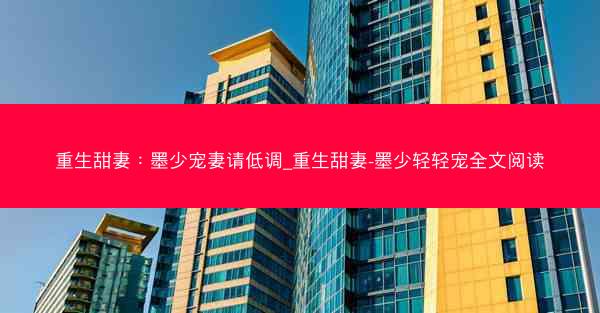 重生甜妻：墨少宠妻请低调_重生甜妻-墨少轻轻宠全文阅读