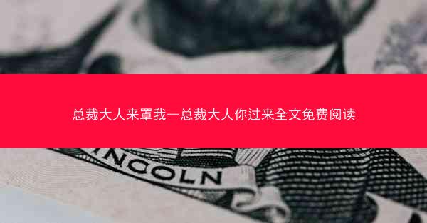 总裁大人来罩我—总裁大人你过来全文免费阅读 总裁大人来罩我—总裁大人你过来全文免费阅读