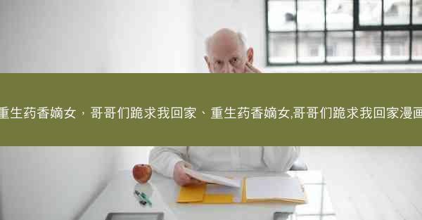 重生药香嫡女，哥哥们跪求我回家、重生药香嫡女,哥哥们跪求我回家漫画