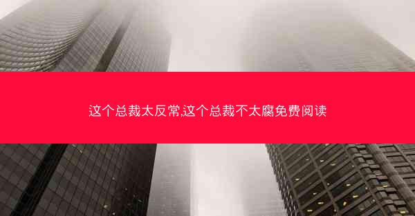 这个总裁太反常,这个总裁不太腐免费阅读