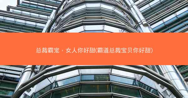 总裁霸宠，女人你好甜(霸道总裁宝贝你好甜)