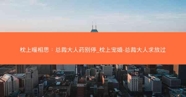 枕上暖相思：总裁大人药别停_枕上宠婚-总裁大人求放过