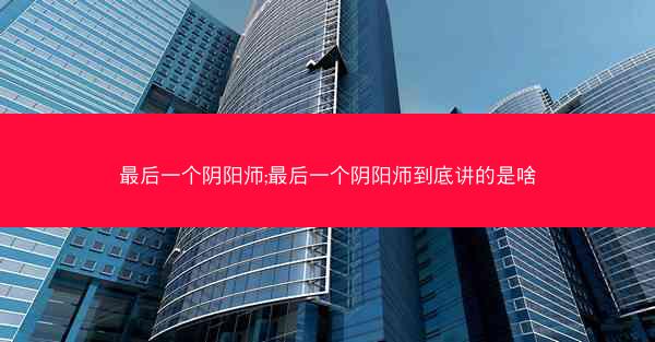 最后一个阴阳师;最后一个阴阳师到底讲的是啥