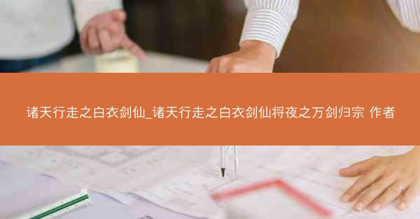诸天行走之白衣剑仙_诸天行走之白衣剑仙将夜之万剑归宗 作者