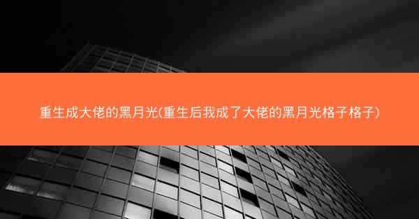 重生成大佬的黑月光(重生后我成了大佬的黑月光格子格子)