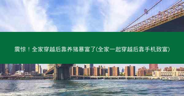 震惊！全家穿越后靠养猪暴富了(全家一起穿越后靠手机致富)
