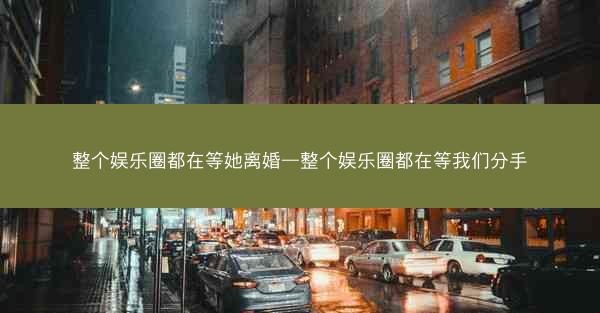 整个娱乐圈都在等她离婚—整个娱乐圈都在等我们分手