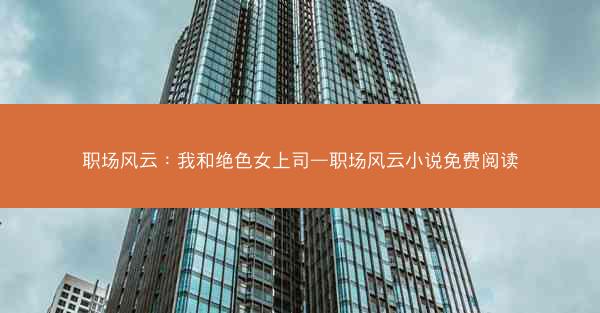 职场风云：我和绝色女上司—职场风云小说免费阅读