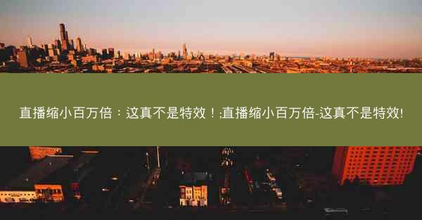 直播缩小百万倍：这真不是特效！;直播缩小百万倍-这真不是特效!