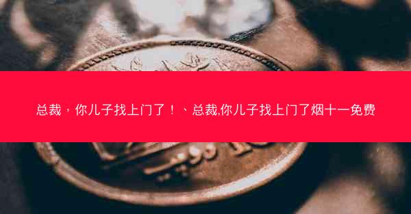 总裁，你儿子找上门了！、总裁,你儿子找上门了烟十一免费