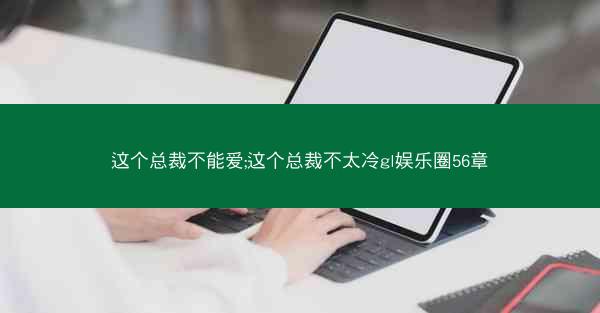 这个总裁不能爱;这个总裁不太冷gl娱乐圈56章