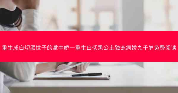 重生成白切黑世子的掌中娇—重生白切黑公主独宠病娇九千岁免费阅读
