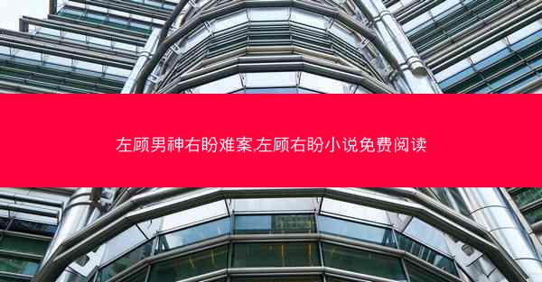 左顾男神右盼难案,左顾右盼小说免费阅读