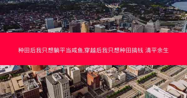 种田后我只想躺平当咸鱼,穿越后我只想种田搞钱 清平余生