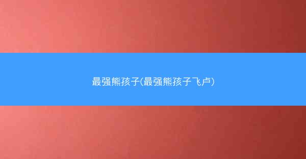 最强熊孩子(最强熊孩子飞卢)