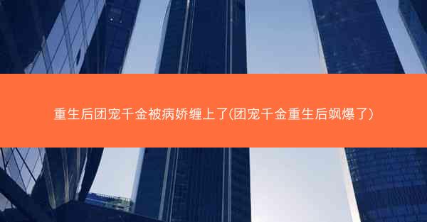 重生后团宠千金被病娇缠上了(团宠千金重生后飒爆了) 重生后团宠千金被病娇缠上了(团宠千金重生后飒爆了)