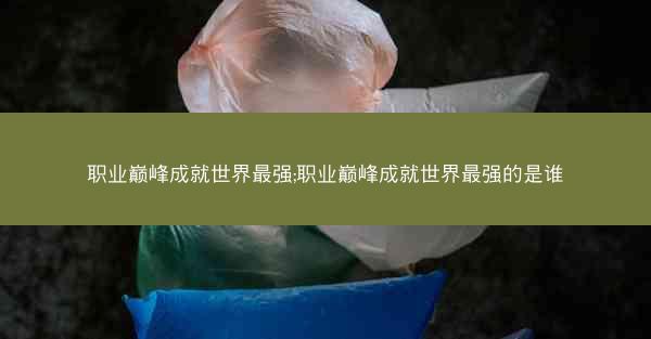 职业巅峰成就世界最强;职业巅峰成就世界最强的是谁
