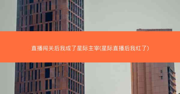 直播闯关后我成了星际主宰(星际直播后我红了)