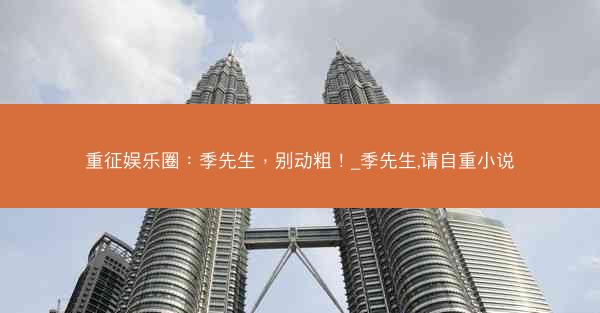 重征娱乐圈：季先生，别动粗！_季先生,请自重小说