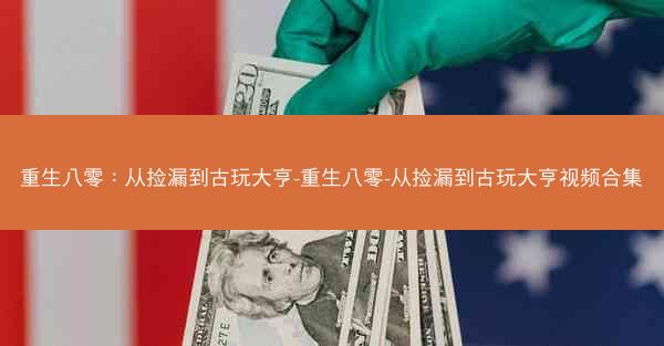 重生八零：从捡漏到古玩大亨-重生八零-从捡漏到古玩大亨视频合集