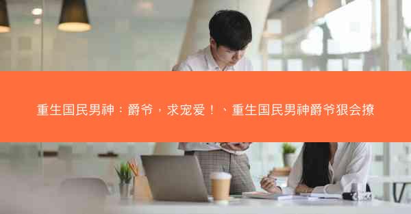 重生国民男神：爵爷，求宠爱！、重生国民男神爵爷狠会撩