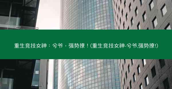 重生竞技女神：兮爷，强势撩！(重生竞技女神-兮爷,强势撩!)
