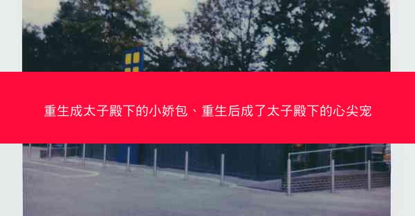 重生成太子殿下的小娇包、重生后成了太子殿下的心尖宠