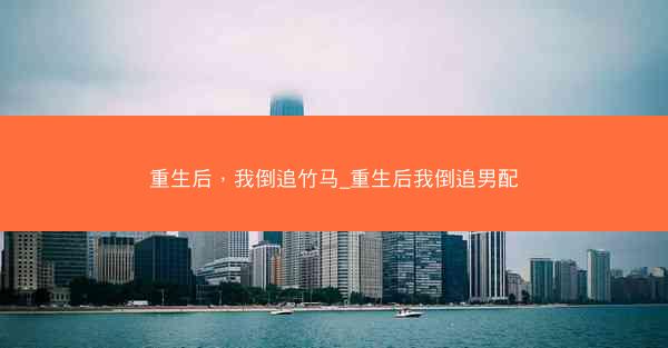 重生后，我倒追竹马_重生后我倒追男配