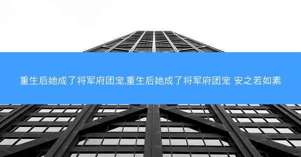 重生后她成了将军府团宠,重生后她成了将军府团宠 安之若如素