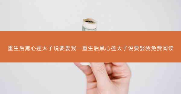 重生后黑心莲太子说要娶我—重生后黑心莲太子说要娶我免费阅读