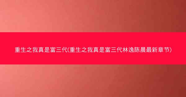重生之我真是富三代(重生之我真是富三代林逸陈晨最新章节)