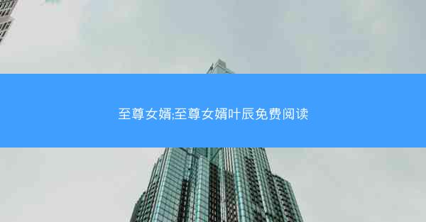 至尊女婿;至尊女婿叶辰免费阅读