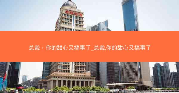总裁，你的甜心又搞事了_总裁,你的甜心又搞事了