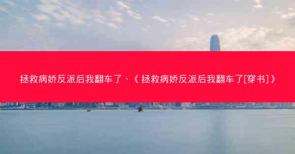 拯救病娇反派后我翻车了、《拯救病娇反派后我翻车了[穿书]》