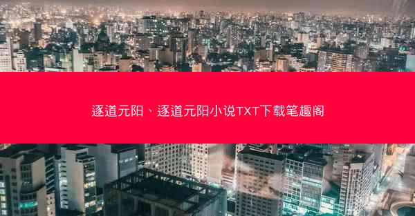 逐道元阳、逐道元阳小说TXT下载笔趣阁
