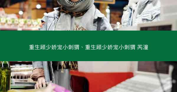 重生顾少娇宠小刺猬、重生顾少娇宠小刺猬 芮潼