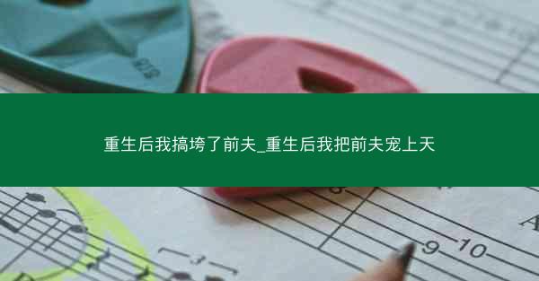 重生后我搞垮了前夫_重生后我把前夫宠上天