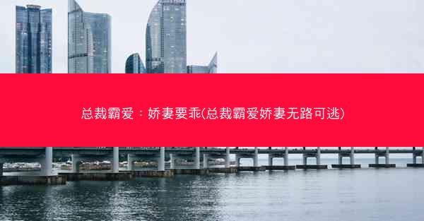 总裁霸爱：娇妻要乖(总裁霸爱娇妻无路可逃)