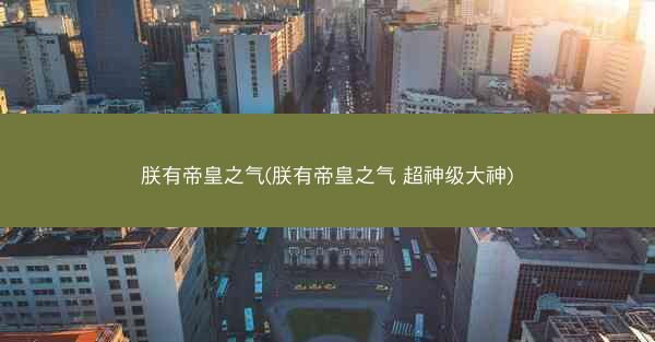 朕有帝皇之气(朕有帝皇之气 超神级大神)