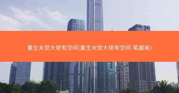 重生末世大佬有空间(重生末世大佬有空间 笔趣阁)