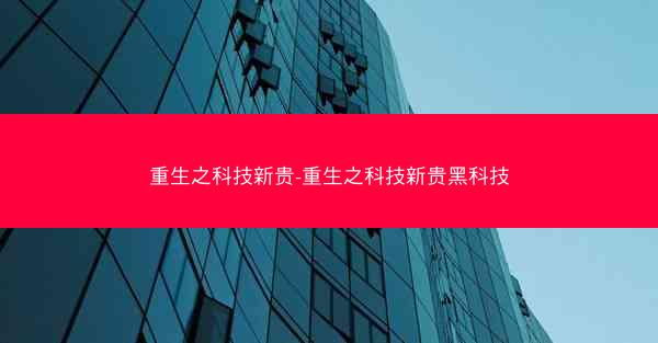 重生之科技新贵-重生之科技新贵黑科技