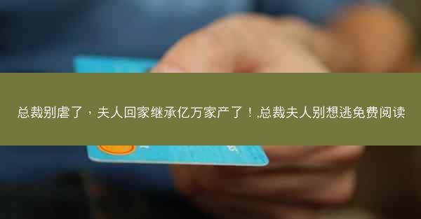 总裁别虐了，夫人回家继承亿万家产了！,总裁夫人别想逃免费阅读